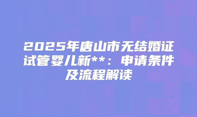 2025年唐山市无结婚证试管婴儿新**:申请条件及流程解读
