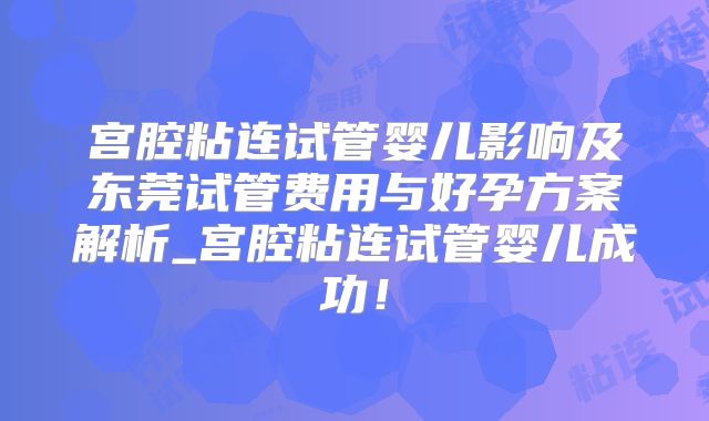 宫腔粘连试管婴儿影响及东莞试管费用与好孕方案解析_宫腔粘连试管婴儿成功！