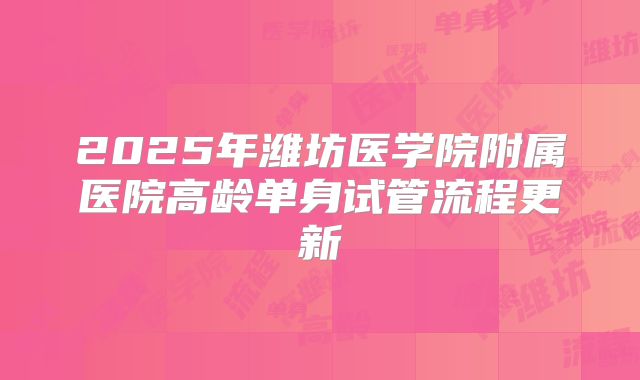 2025年潍坊医学院附属医院高龄单身试管流程更新