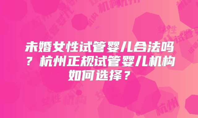 未婚女性试管婴儿合法吗？杭州正规试管婴儿机构如何选择？