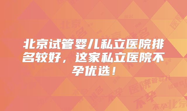 北京试管婴儿私立医院排名较好，这家私立医院不孕优选！