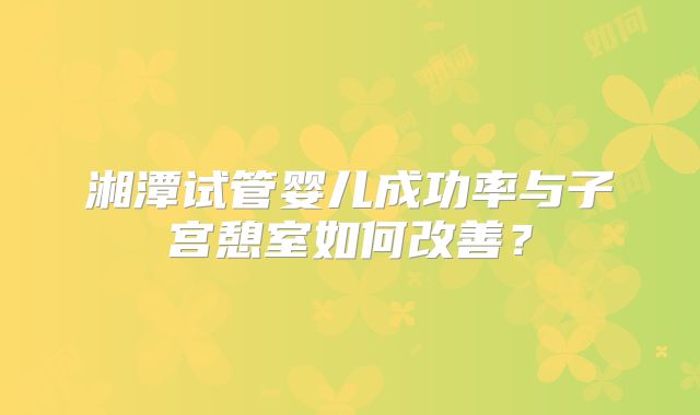 湘潭试管婴儿成功率与子宫憩室如何改善?