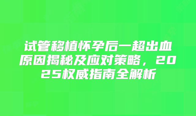试管移植怀孕后一超出血原因揭秘及应对策略,2025权威指南全解析