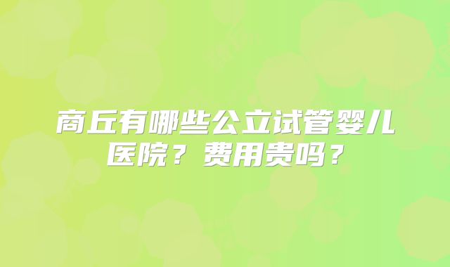 商丘有哪些公立试管婴儿医院？费用贵吗？