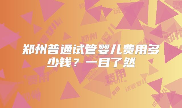郑州普通试管婴儿费用多少钱？一目了然