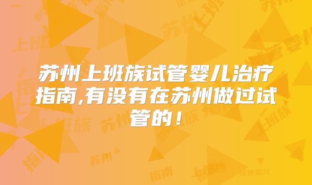 苏州上班族试管婴儿治疗指南,有没有在苏州做过试管的！