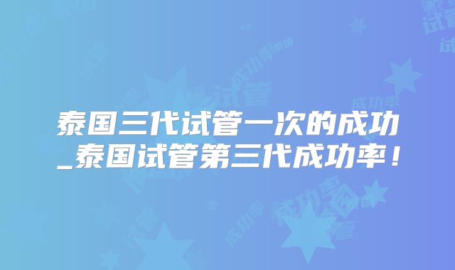 泰国三代试管一次的成功_泰国试管第三代成功率!