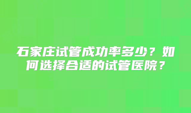 石家庄试管成功率多少?如何选择合适的试管医院?