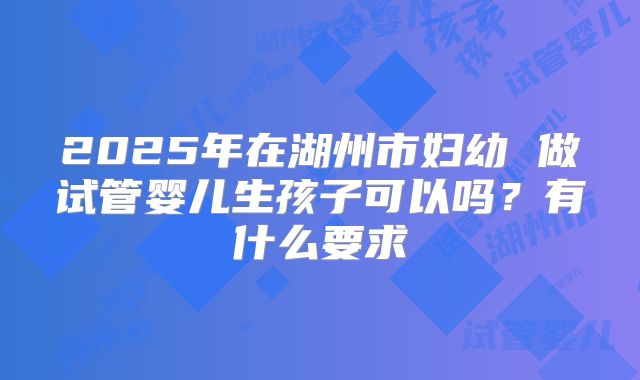 2025年在湖州市妇幼 做试管婴儿生孩子可以吗？有什么要求
