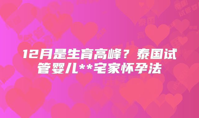 12月是生育高峰？泰国试管婴儿**宅家怀孕法