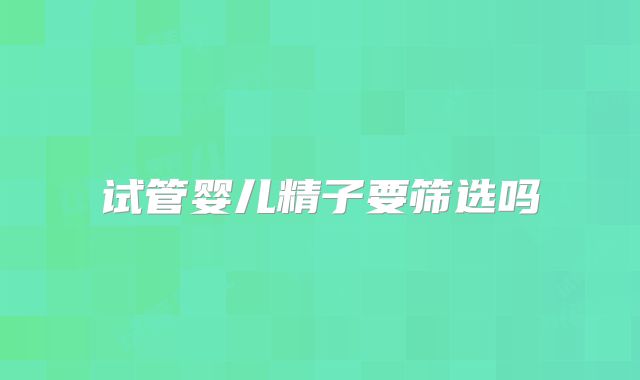 试管婴儿精子要筛选吗