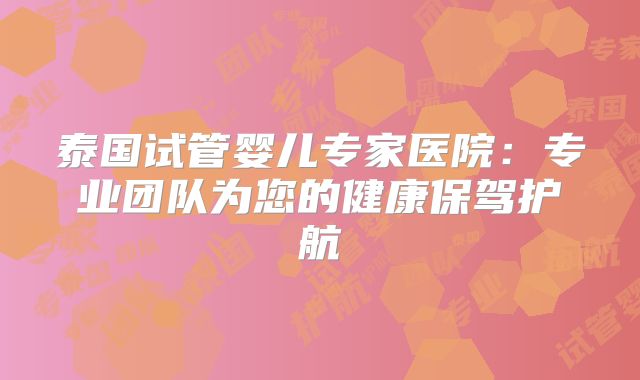 泰国试管婴儿专家医院:专业团队为您的健康保驾护航