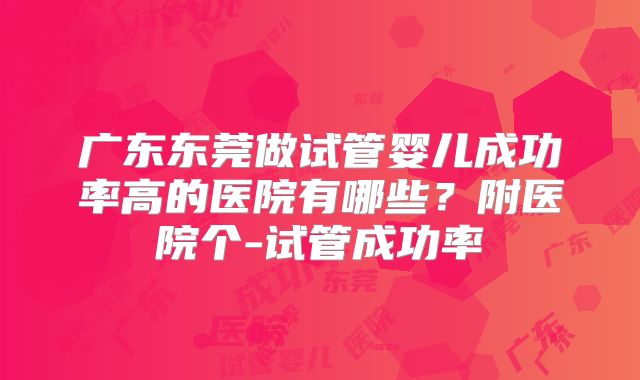 广东东莞做试管婴儿成功率高的医院有哪些?附医院个-试管成功率