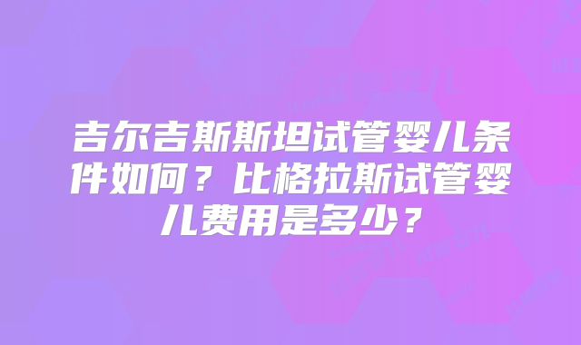 吉尔吉斯斯坦试管婴儿条件如何?比格拉斯试管婴儿费用是多少?