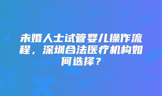 未婚人士试管婴儿操作流程，深圳合法医疗机构如何选择？
