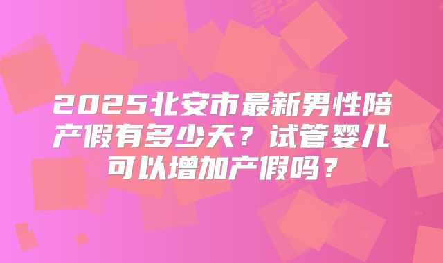 2025北安市最新男性陪产假有多少天?试管婴儿可以增加产假吗?