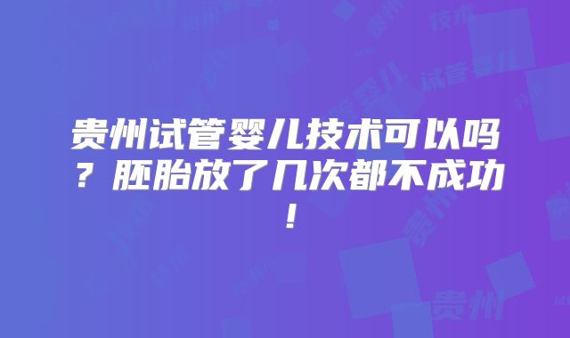 贵州试管婴儿技术可以吗?胚胎放了几次都不成功!