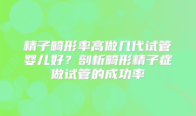 精子畸形率高做几代试管婴儿好？剖析畸形精子症做试管的成功率