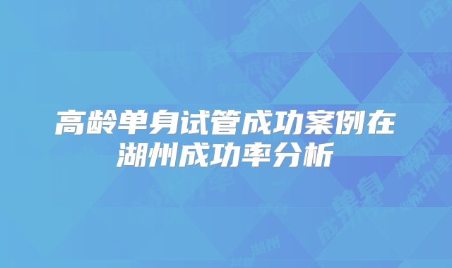 高龄单身试管成功案例在湖州成功率分析