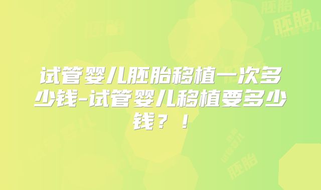 试管婴儿胚胎移植一次多少钱-试管婴儿移植要多少钱?!