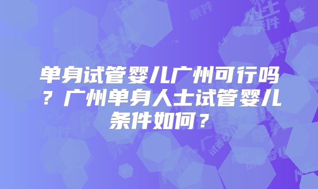 单身试管婴儿广州可行吗?广州单身人士试管婴儿条件如何?