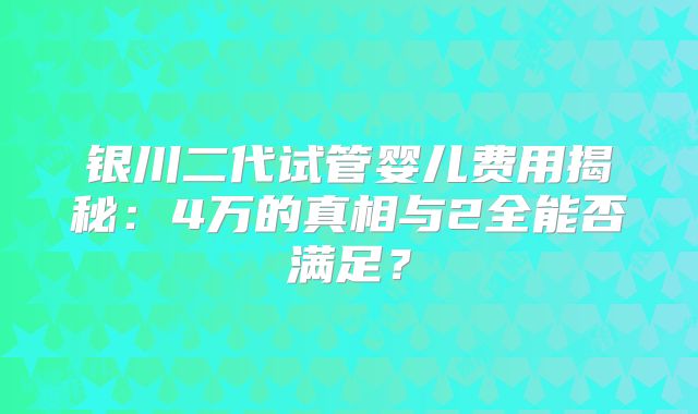 银川二代试管婴儿费用揭秘：4万的真相与2全能否满足？