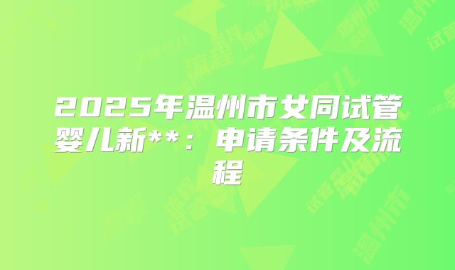 2025年温州市女同试管婴儿新**:申请条件及流程