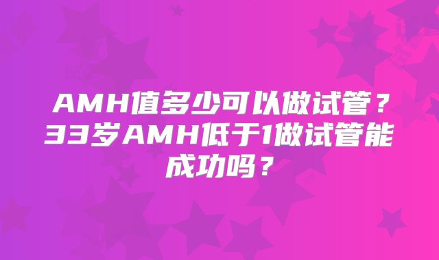 AMH值多少可以做试管?33岁AMH低于1做试管能成功吗?
