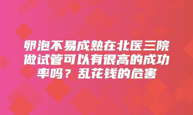 卵泡不易成熟在北医三院做试管可以有很高的成功率吗?乱花钱的危害