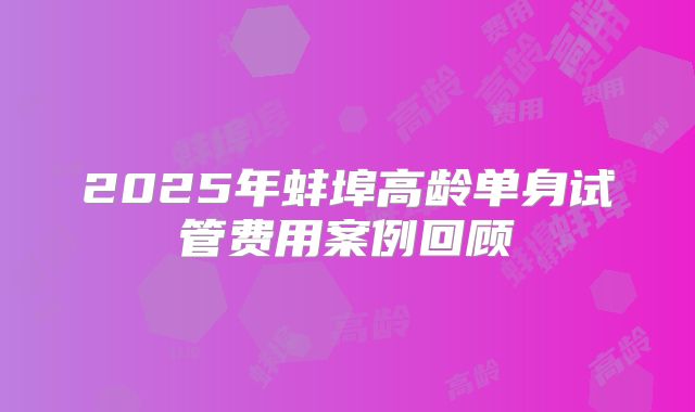 2025年蚌埠高龄单身试管费用案例回顾
