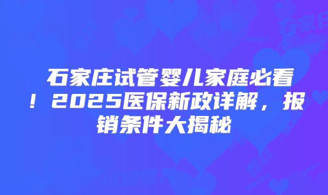 ‌石家庄试管婴儿家庭必看！2025医保新政详解，报销条件大揭秘