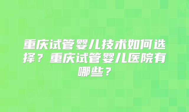 重庆试管婴儿技术如何选择？重庆试管婴儿医院有哪些？