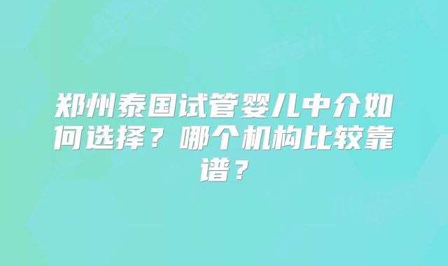 郑州泰国试管婴儿中介如何选择?哪个机构比较靠谱?