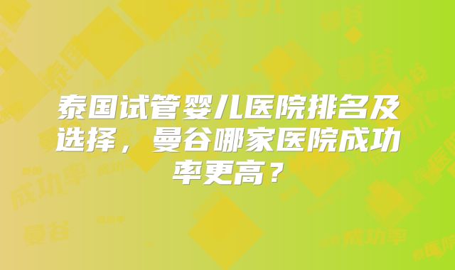 泰国试管婴儿医院排名及选择,曼谷哪家医院成功率更高?