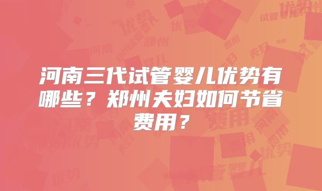 河南三代试管婴儿优势有哪些？郑州夫妇如何节省费用？