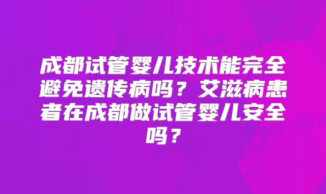 成都试管婴儿技术能完全避免遗传病吗？艾滋病患者在成都做试管婴儿安全吗？
