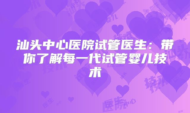 汕头中心医院试管医生:带你了解每一代试管婴儿技术