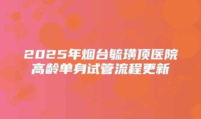 2025年烟台毓璜顶医院高龄单身试管流程更新