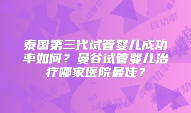 泰国第三代试管婴儿成功率如何?曼谷试管婴儿治疗哪家医院最佳?