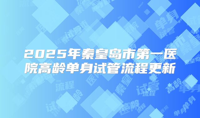 2025年秦皇岛市第一医院高龄单身试管流程更新
