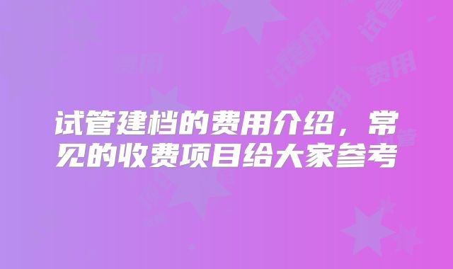 试管建档的费用介绍，常见的收费项目给大家参考