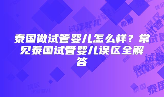 泰国做试管婴儿怎么样？常见泰国试管婴儿误区全解答