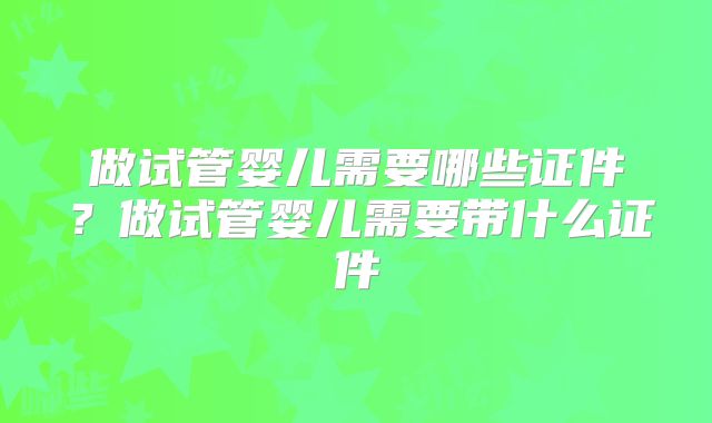 做试管婴儿需要哪些证件？做试管婴儿需要带什么证件