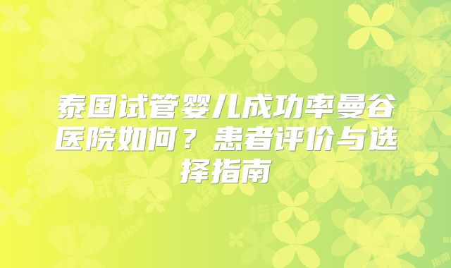 泰国试管婴儿成功率曼谷医院如何?患者评价与选择指南