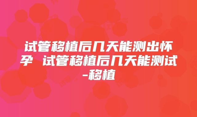 试管移植后几天能测出怀孕 试管移植后几天能测试-移植
