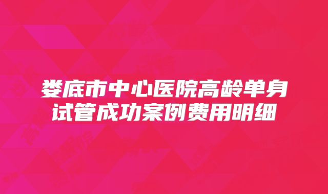 娄底市中心医院高龄单身试管成功案例费用明细