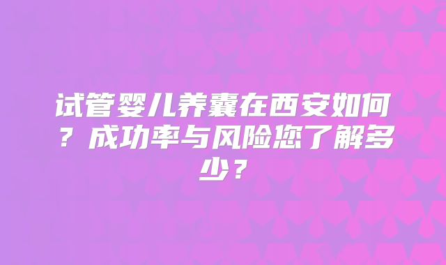 试管婴儿养囊在西安如何?成功率与风险您了解多少?