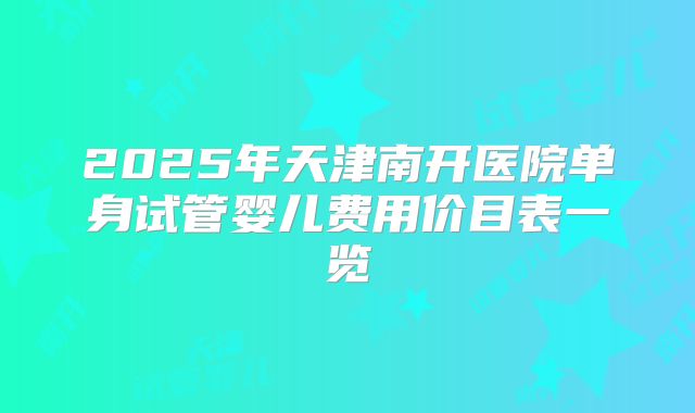 2025年天津南开医院单身试管婴儿费用价目表一览