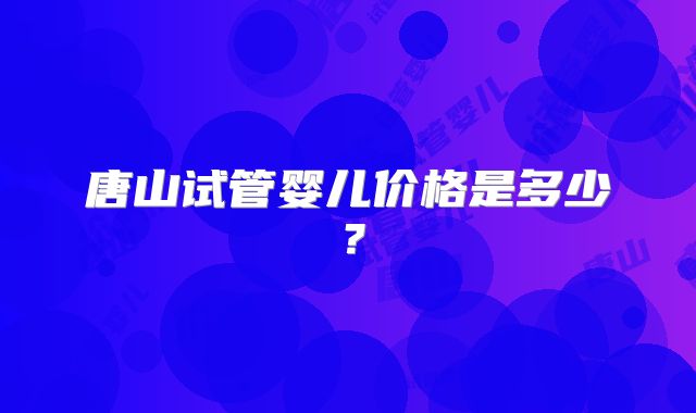 唐山试管婴儿价格是多少？