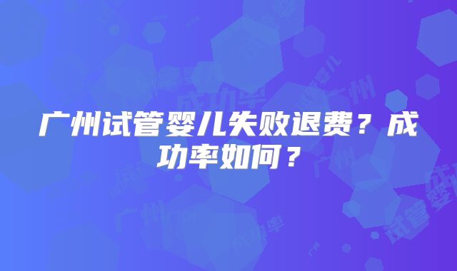 广州试管婴儿失败退费?成功率如何?